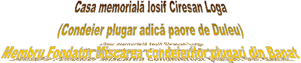 Casa memorială Iosif Ciresan Loga
(Condeier plugar adică paore de Duleu)
Membru Fondator Miscarea condeierilor plugari din Banat