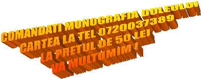 COMANDATI MONOGRAFIA DULEULUI
CARTEA LA TEL 0720037389
LA PRETUL DE 50 LEI
VA MULTUMIM !